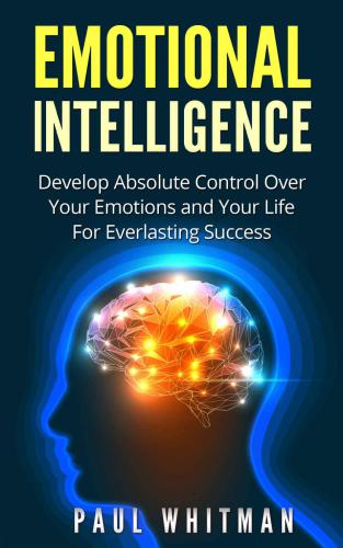 Emotional Intelligence: Develop Absolute Control Over Your Emotions and Your Life For Everlasting Success