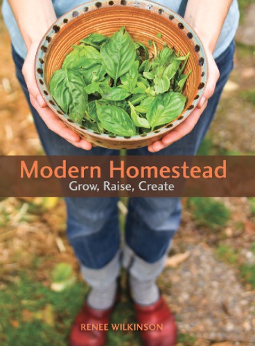 Modern Homestead: Grow, Raise, Create