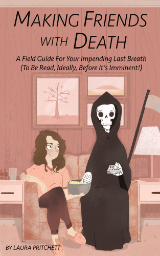 Making friends with death: a field guide for your impending last breath (to be read, ideally, before it's imminent!) / c by Laura Pritchett