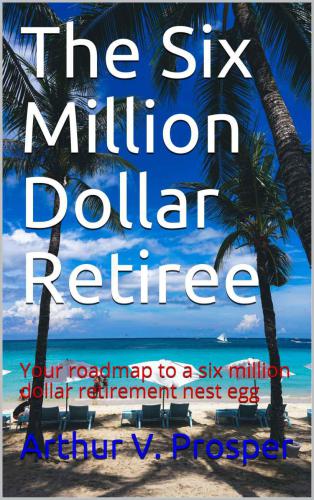 The Six Million Dollar Retiree: Your roadmap to a six million dollar retirement nest egg