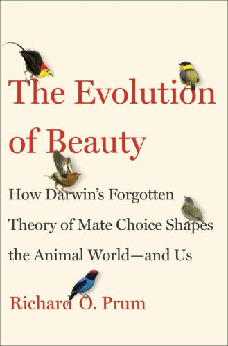 The Evolution of Beauty: How Darwin's Forgotten Theory of Mate Choice Shapes the Animal World: and Us