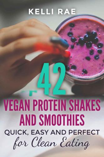42 Vegan Protein Shakes and Smoothies: Quick, Easy and Perfect For Clean Eating