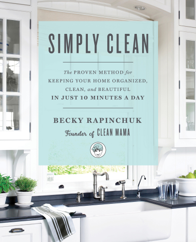 Simply clean: the Proven Method for Keeping Your Home Organized, Clean, and Beautiful in Just 10 Minutes a Day