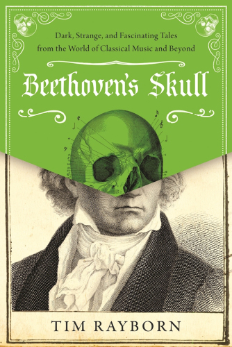 Beethoven's skull: dark, strange, and fascinating tales from the world of classical music and beyond