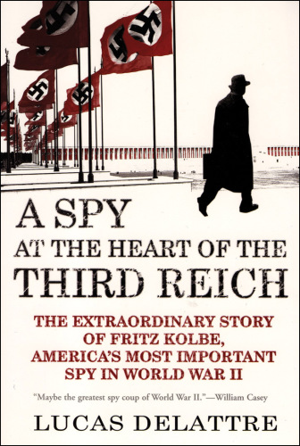 A Spy At The Heart Of The Third Reich: the Extraordinary Story Of Fritz Kolbe, America's Most Important Spy In World War Ii