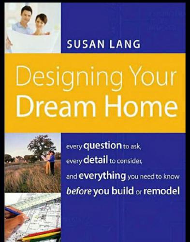 Designing Your Dream Home: Every Question To Ask, Every Detail To Consider, And Everything To Know Before You Build Or Remodel