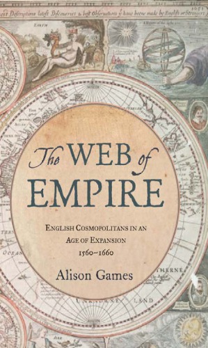 The Web Of Empire: English Cosmopolitans In An Age Of Expansion, 1560-1660