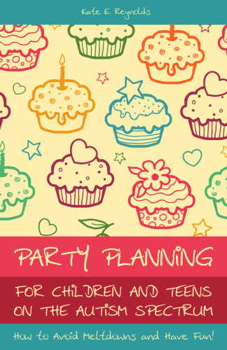 Party Planning for Children and Teens on the Autism Spectrum: How to Avoid Meltdowns and Have Fun!