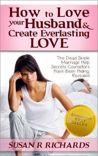 How to Love Your Husband And Create Everlasting Love: Dead Simple Marriage Help Secrets Counsellors Have Been Hiding, Revealed