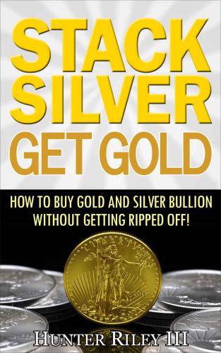 Stack Silver Get Gold: How to Buy Gold and Silver Bullion without Getting Ripped Off!