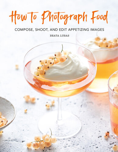 How to Photograph Food: Compose, Shoot, and Edit Appetizing Images