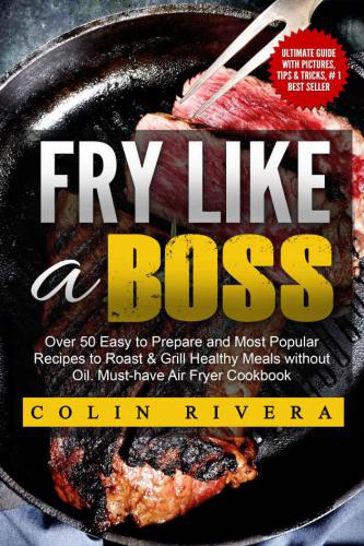 Fry Like a Boss: Over 50 Easy to Prepare and Most Popular Recipes to Roast & Grill Healthy Meals Without Oil. Must-Have Air Fryer Cookbook