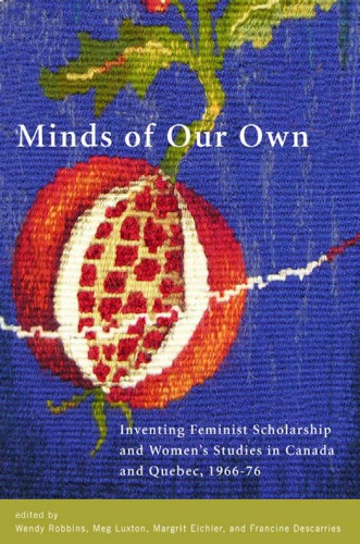 Minds of our own inventing feminist scholarship and women's studies in Canada and Quebec, 1966-76