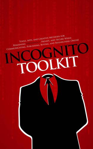 Incognito Toolkit: Tools, Apps, and Creative Methods for Remaining Anonymous, Private, and Secure While Communicating, Publishing, Buying, and Researching Online