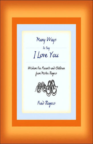 Many ways to say I love you: wisdom for parents and children from Mister Rogers