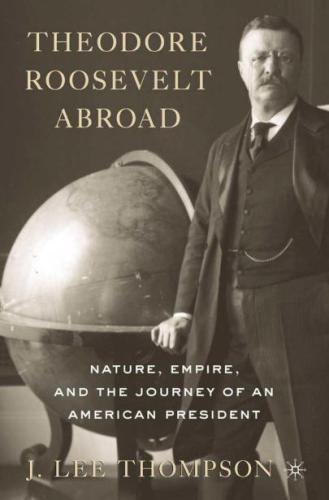 Theodore Roosevelt abroad: nature, empire, and the journey of an American president