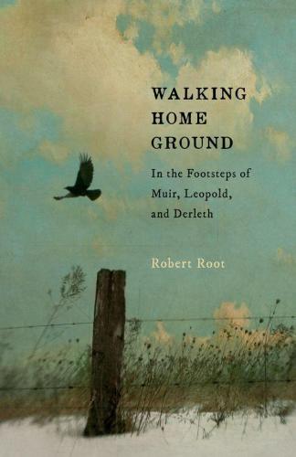 Walking Home Ground: In the Footsteps of Muir, Leopold and Derleth
