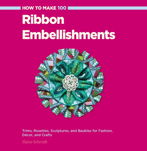 How to make 100 ribbon embellishments: trims, rosettes, sculptures, and baubles for fashion, decor, and crafts