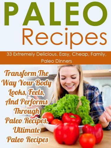 Paleo Recipes: 33 Extremely Delicious, Easy, Cheap, Family, Paleo Dinners-Transform The Way Your Body Looks, Feels, And Performs Through Paleo Recipes, ... Recipes For Everyday, Paleo Diet Recipes)