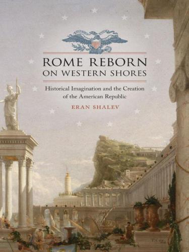 Rome Reborn on Western Shores: Historical Imagination and the Creation of the American Republic