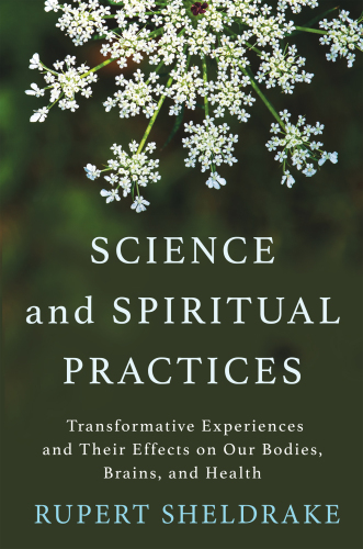Rupert Sheldrake-Science and Spiritual Practices-Transformative Experiences and Their Effects on Our Bodies Brains and Health