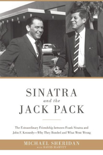 Sinatra and the Jack Pack The Extraordinary Friendship Between Frank Sinatra and John F. Kennedy, Why They Bonded and What Went Wrong