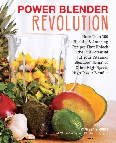 Power blender revolution: more than 300 healthy and amazing recipes that unlock the full potential of your Vitamix, Blendtec, Ninja, Nutribullet, or other high-speed, high-power blender