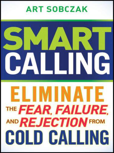 Smart Calling: Eliminate the Fear, Failure, and Rejection From Cold Calling