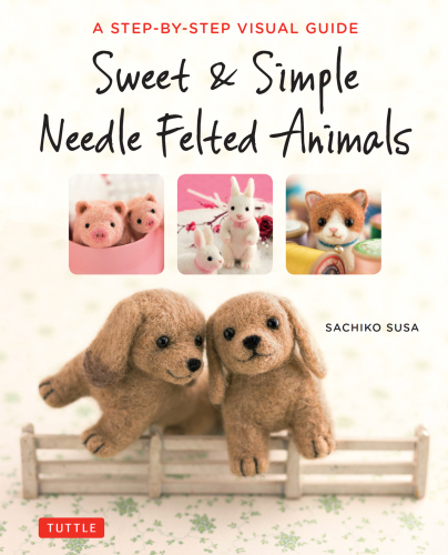 Sweet & simple needle felted animals: a step-by-step visual guide