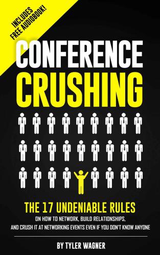 Conference Crushing: The 17 Undeniable Rules On How To Network, Build Relationships and Crush It At Networking Events Even If You Don't Know Anyone