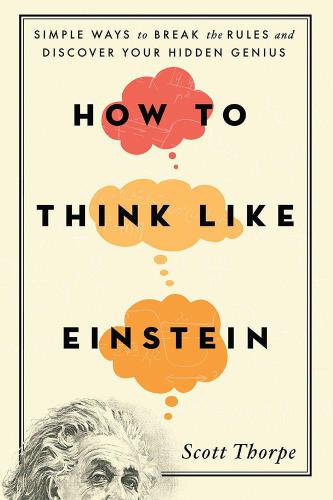 How to Think Like Einstein: Simple Ways to Break the Rules and Discover Your Hidden Genius