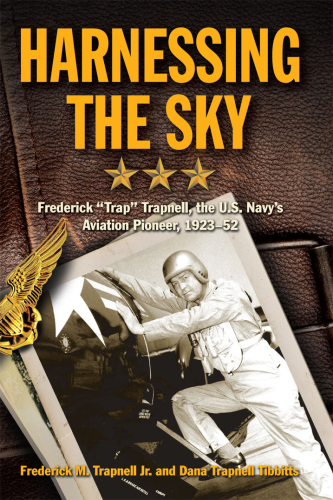 Harnessing the Sky Frederick ''Trap'' Trapnell, the U.S. Navy's Aviation Pioneer, 1923-1952