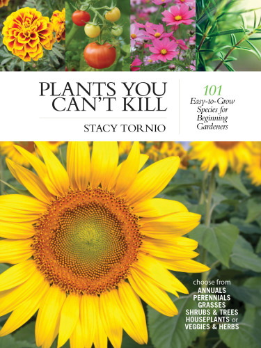 Plants You Can't Kill: 101 Easy-To-Grow Species for Beginning Gardeners