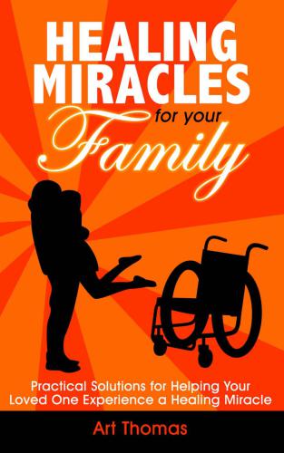 Healing Miracles for Your Family: Practical Solutions for Helping Your Loved One Experience a Healing Miracle
