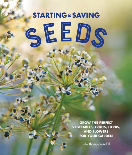 Starting and Saving Seeds: Grow the Perfect Vegetables, Fruits, Herbs, and Flowers for Your Garden