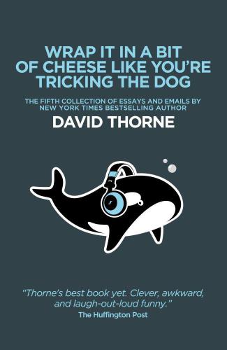Wrap It In A Bit Of Cheese Like You're Tricking The Dog: The fifth collection of essays and emails by New York Times Best Selling author David Thorne