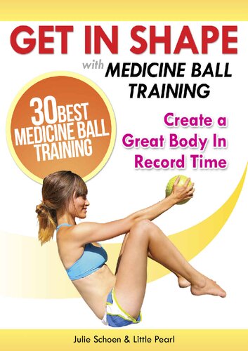 Get In Shape With Medicine Ball Training: The 30 Best Medicine Ball Exercises and Workouts To Create A Great Body In Record Time