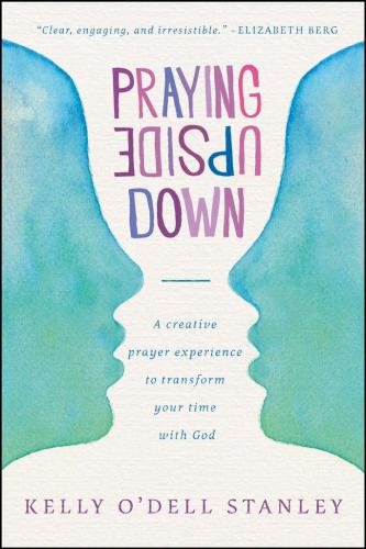Praying Upside Down: A Creative Prayer Experience to Transform Your Time with God