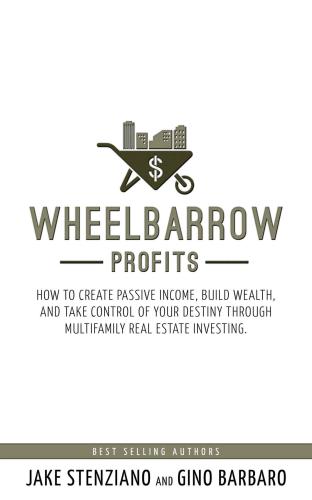 Wheelbarrow Profits: How To Create Passive Income, Build Wealth and Take Control Of Your Destiny Through Multifamily Real Estate Investing