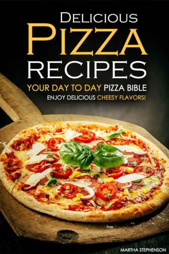 Delicious Pizza Recipes: Your Day to Day Pizza Bible: Enjoy Delicious cheesy flavors!