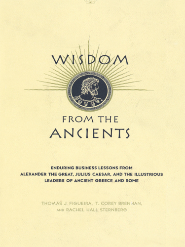 Wisdom From The Ancients: Enduring Business Lessons from Alexander the Great, Julius Caesar and the Illustrious Leaders of Ancient Greece and Rome