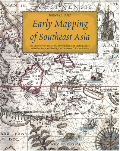 Early Mapping of Southeast Asia: The Epic Story of Seafarers, Adventurers, and Cartographers Who First Mapped the Regions Between China and India