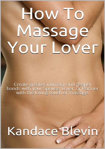 How To Massage Your Lover: Create greater intimacy and deeper bonds with your Spouse, Lover with the loving touch of massage