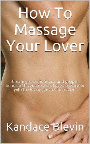 How To Massage Your Lover: Create greater intimacy and deeper bonds with your Spouse, Lover with the loving touch of massage