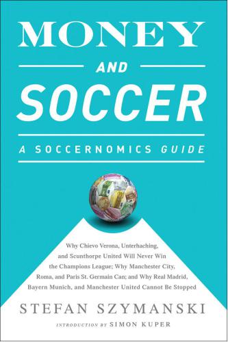 Money and Soccer: a Soccernomics Guide:Why Chievo Verona, Unterhaching, and Scunthorpe United Will Never Win the Champions League, Why Manchester City, Roma, and Paris St. Germain Can, and Why Real Madrid, Bayern Munich, and Manchester United Cannot Be Stopped