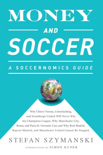 Money and Soccer: a Soccernomics Guide:Why Chievo Verona, Unterhaching, and Scunthorpe United Will Never Win the Champions League, Why Manchester City, Roma, and Paris St. Germain Can, and Why Real Madrid, Bayern Munich, and Manchester United Cannot Be Stopped