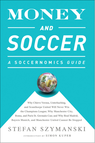 Money and Soccer: a Soccernomics Guide:Why Chievo Verona, Unterhaching, and Scunthorpe United Will Never Win the Champions League, Why Manchester City, Roma, and Paris St. Germain Can, and Why Real Madrid, Bayern Munich, and Manchester United Cannot Be Stopped
