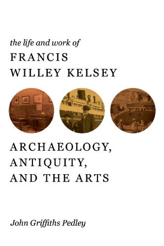 The life and work of Francis Willey Kelsey archaeology, antiquity, and the arts