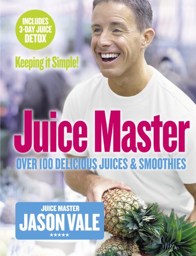 The Juice Master Keeping It Simple Over 100 Delicious