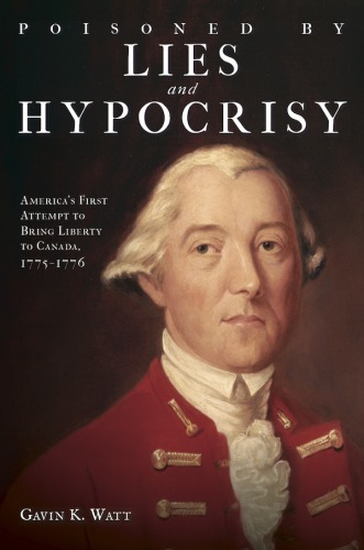 Poisoned by Lies and Hypocrisy: America's First Attempt to Bring Liberty to Canada,1775â??1776